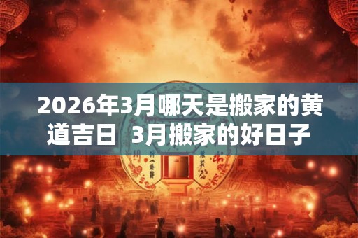 2026年3月哪天是搬家的黄道吉日 3月搬家的好日子 2026年3月哪天是搬家的黄道吉日 3月搬家的好日子