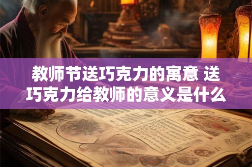 教师节送巧克力的寓意 送巧克力给教师的意义是什么 教师节送巧克力的寓意 送巧克力给教师的意义是什么