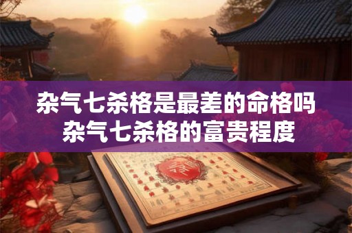 杂气七杀格是最差的命格吗 杂气七杀格的富贵程度