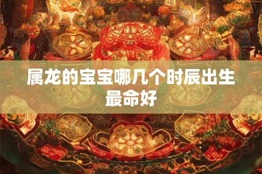 属龙的宝宝哪几个时辰出生最命好