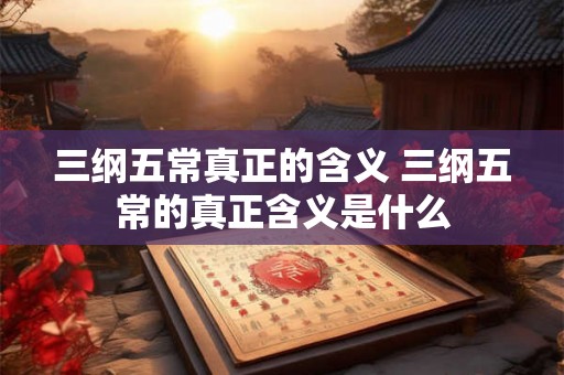 三纲五常真正的含义 三纲五常的真正含义是什么