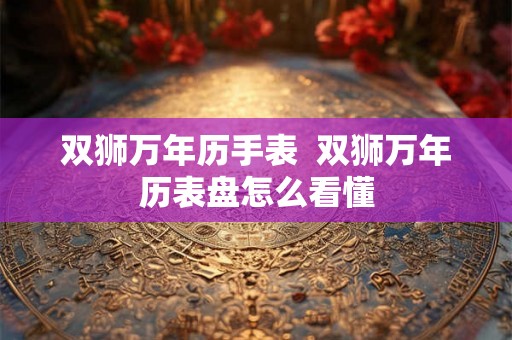 双狮万年历手表 双狮万年历表盘怎么看懂 双狮万年历手表 双狮万年历表盘怎么看懂
