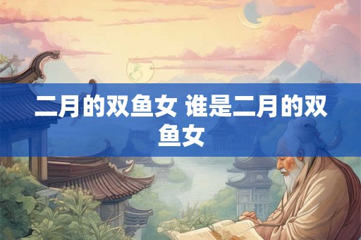 二月的双鱼女 谁是二月的双鱼女 二月的双鱼女 谁是二月的双鱼女