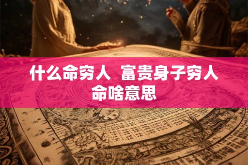 什么命穷人  富贵身子穷人命啥意思