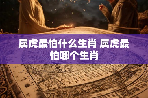 属虎最怕什么生肖 属虎最怕哪个生肖