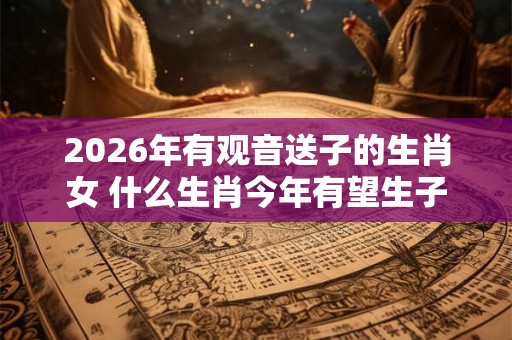 2026年有观音送子的生肖女 什么生肖今年有望生子