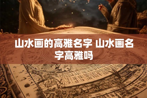 山水画的高雅名字 山水画名字高雅吗