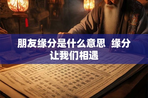 朋友缘分是什么意思  缘分让我们相遇