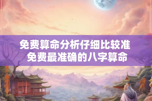 免费算命分析仔细比较准  免费最准确的八字算命