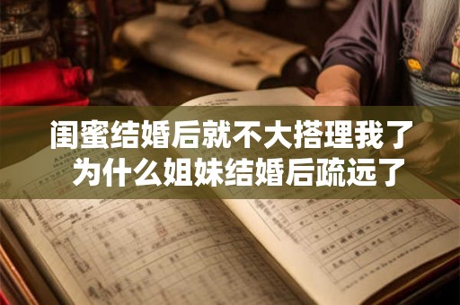 闺蜜结婚后就不大搭理我了  为什么姐妹结婚后疏远了