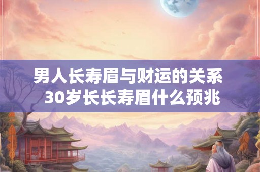男人长寿眉与财运的关系 30岁长长寿眉什么预兆 男人长寿眉与财运的关系 30岁长长寿眉什么预兆