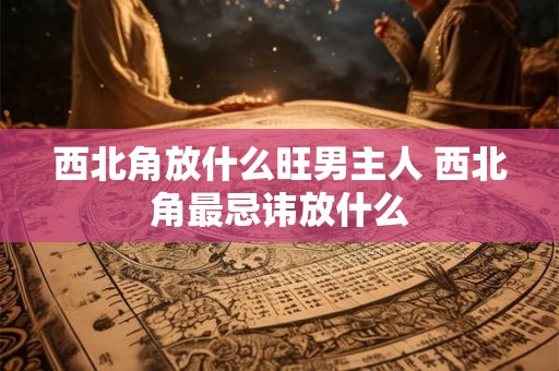 西北角放什么旺男主人 西北角最忌讳放什么