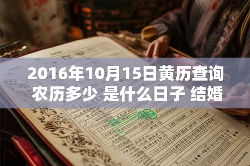 2016年10月15日黄历查询 农历多少 是什么日子 结婚吉时 2016年10月15日黄历查询 农历多少 是什么日子 结婚吉时