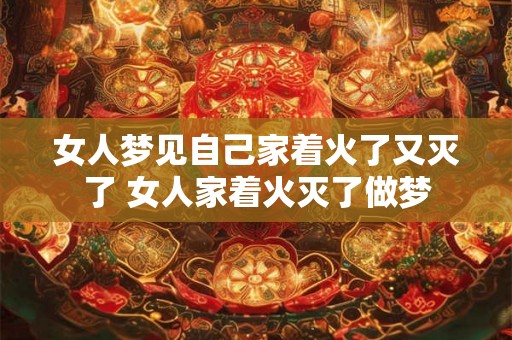 女人梦见自己家着火了又灭了 女人家着火灭了做梦