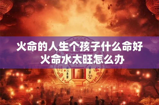 火命的人生个孩子什么命好  火命水太旺怎么办