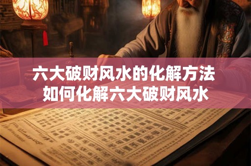 六大破财风水的化解方法 如何化解六大破财风水