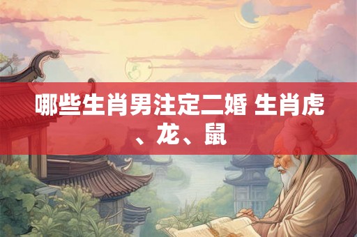 哪些生肖男注定二婚 生肖虎、龙、鼠