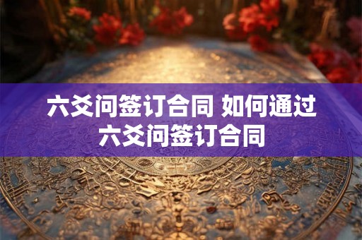 六爻问签订合同 如何通过六爻问签订合同