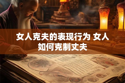 女人克夫的表现行为 女人如何克制丈夫 女人克夫的表现行为 女人如何克制丈夫