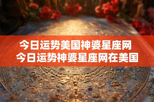 今日运势美国神婆星座网 今日运势神婆星座网在美国是否可信 今日运势美国神婆星座网 今日运势神婆星座网在美国是否可信