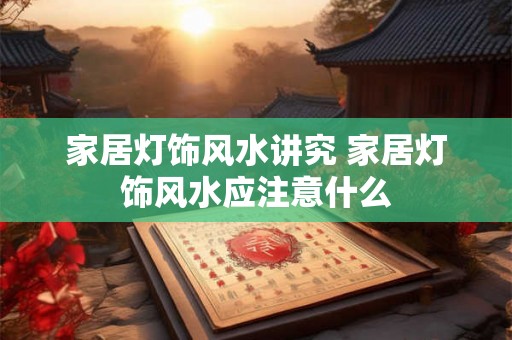家居灯饰风水讲究 家居灯饰风水应注意什么