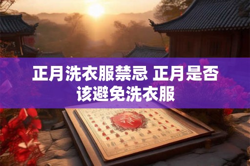 正月洗衣服禁忌 正月是否该避免洗衣服 正月洗衣服禁忌 正月是否该避免洗衣服