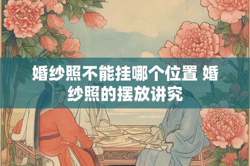 婚纱照不能挂哪个位置 婚纱照的摆放讲究