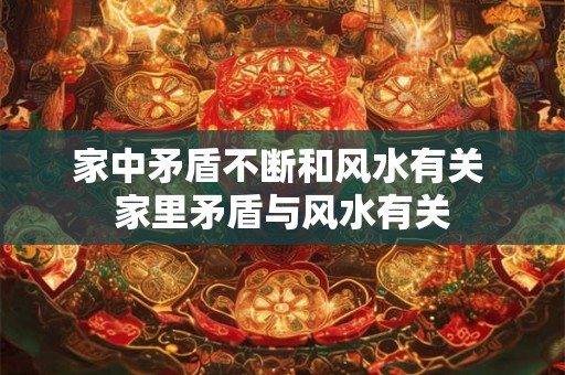 家中矛盾不断和风水有关 家里矛盾与风水有关