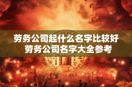 劳务公司起什么名字比较好  劳务公司名字大全参考