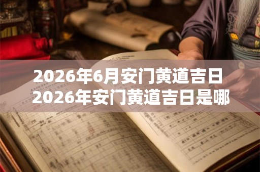 2026年6月安门黄道吉日 2026年安门黄道吉日是哪天