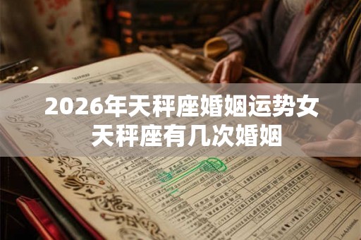 2026年天秤座婚姻运势女 天秤座有几次婚姻 2026年天秤座婚姻运势女 天秤座有几次婚姻