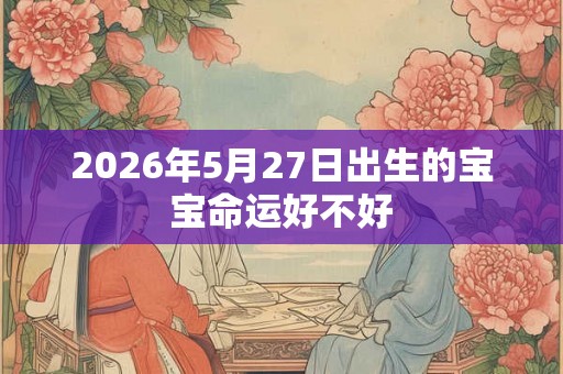 2026年5月27日出生的宝宝命运好不好