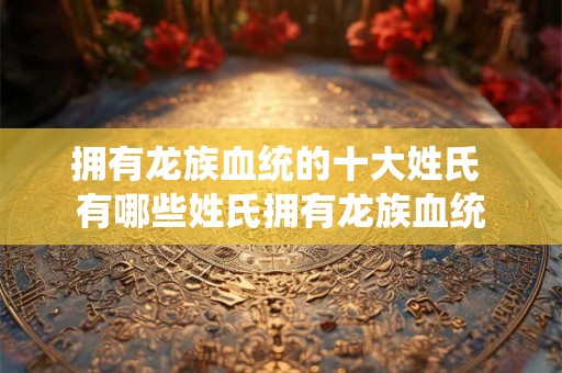 拥有龙族血统的十大姓氏 有哪些姓氏拥有龙族血统