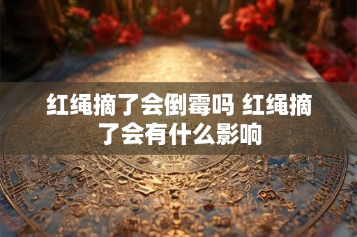 红绳摘了会倒霉吗 红绳摘了会有什么影响
