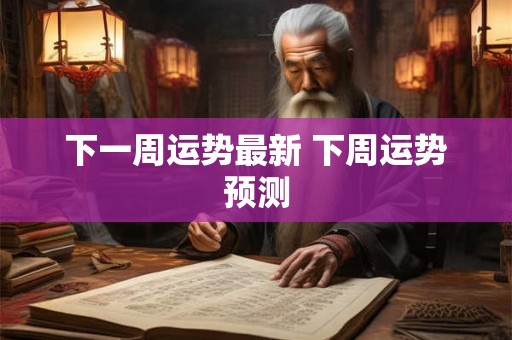 下一周运势最新 下周运势预测 下一周运势最新 下周运势预测