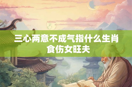 三心两意不成气指什么生肖  食伤女旺夫