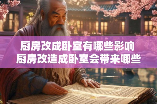厨房改成卧室有哪些影响 厨房改造成卧室会带来哪些影响