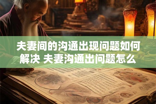 夫妻间的沟通出现问题如何解决 夫妻沟通出问题怎么办