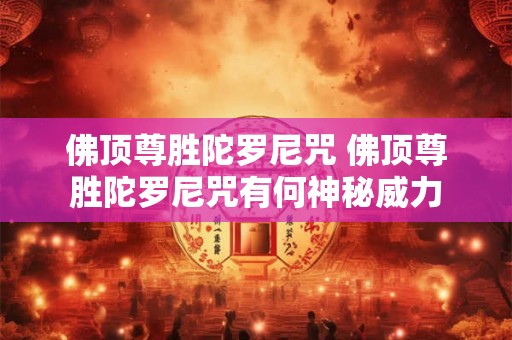 佛顶尊胜陀罗尼咒 佛顶尊胜陀罗尼咒有何神秘威力
