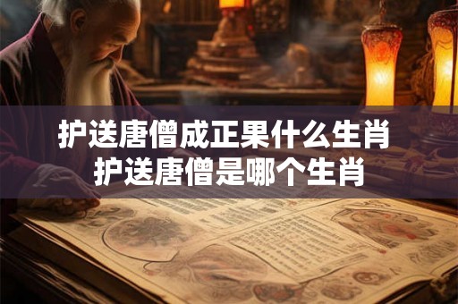 护送唐僧成正果什么生肖 护送唐僧是哪个生肖