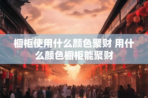 橱柜使用什么颜色聚财 用什么颜色橱柜能聚财