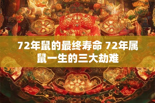72年鼠的最终寿命 72年属鼠一生的三大劫难 72年鼠的最终寿命 72年属鼠一生的三大劫难