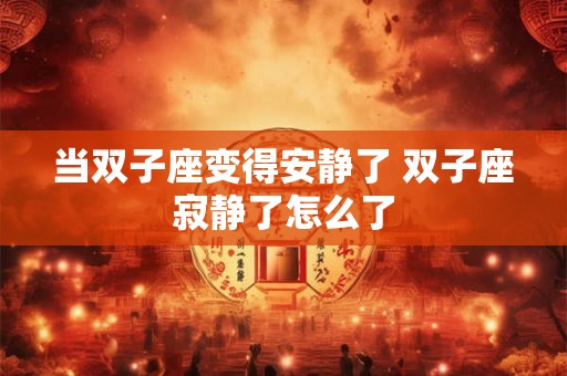 当双子座变得安静了 双子座寂静了怎么了