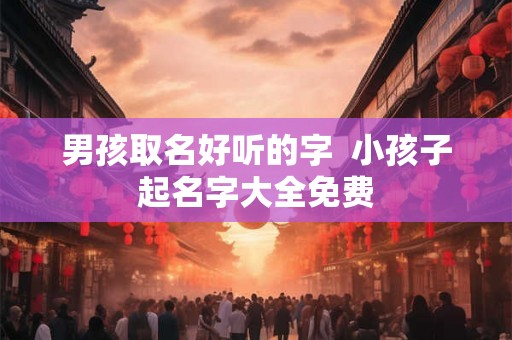男孩取名好听的字  小孩子起名字大全免费