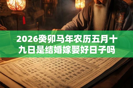 2026癸卯马年农历五月十九日是结婚嫁娶好日子吗 2026癸卯马年农历五月十九日是结婚嫁娶好日子吗