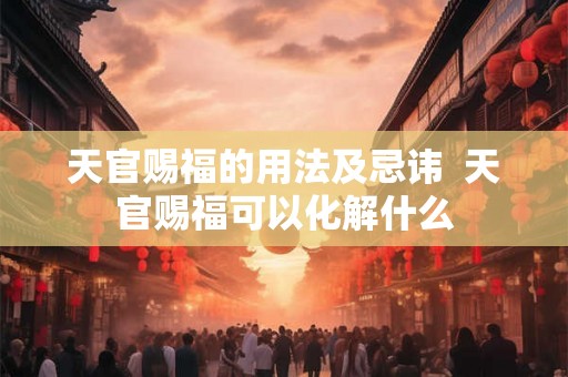 天官赐福的用法及忌讳  天官赐福可以化解什么
