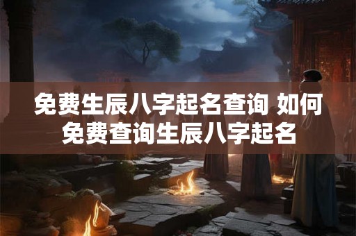 免费生辰八字起名查询 如何免费查询生辰八字起名