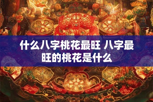 什么八字桃花最旺 八字最旺的桃花是什么