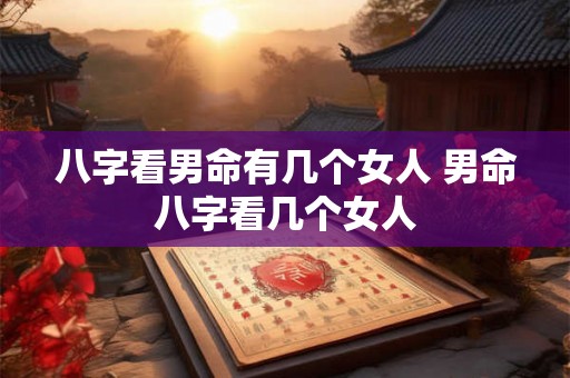 八字看男命有几个女人 男命八字看几个女人 八字看男命有几个女人 男命八字看几个女人