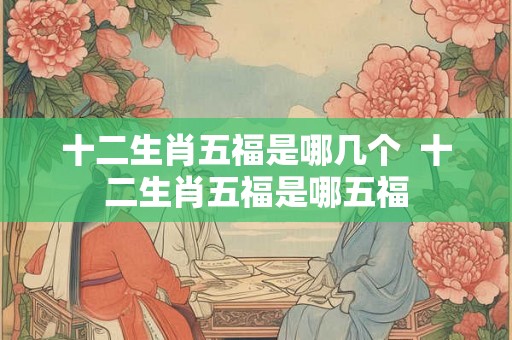 十二生肖五福是哪几个  十二生肖五福是哪五福